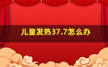 儿童发热37.7怎么办