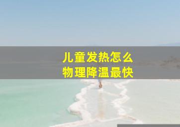 儿童发热怎么物理降温最快