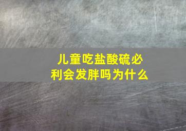 儿童吃盐酸硫必利会发胖吗为什么