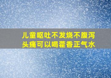 儿童呕吐不发烧不腹泻头痛可以喝藿香正气水