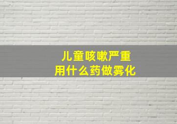 儿童咳嗽严重用什么药做雾化