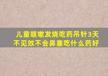 儿童咳嗽发烧吃药吊针3天不见效不会鼻塞吃什么药好