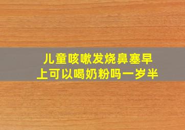 儿童咳嗽发烧鼻塞早上可以喝奶粉吗一岁半