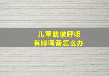 儿童咳嗽呼吸有哮鸣音怎么办