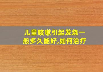 儿童咳嗽引起发烧一般多久能好,如何治疗