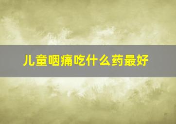 儿童咽痛吃什么药最好