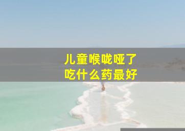 儿童喉咙哑了吃什么药最好