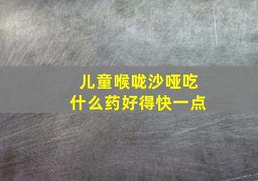 儿童喉咙沙哑吃什么药好得快一点