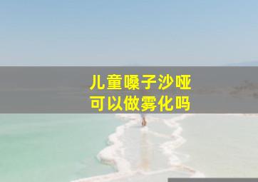 儿童嗓子沙哑可以做雾化吗