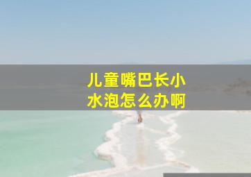 儿童嘴巴长小水泡怎么办啊