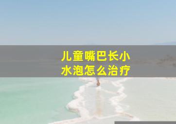 儿童嘴巴长小水泡怎么治疗