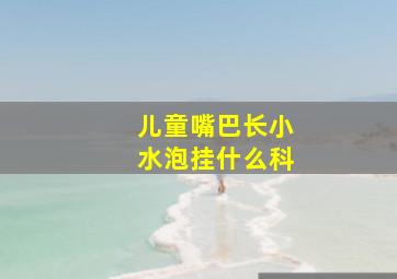 儿童嘴巴长小水泡挂什么科