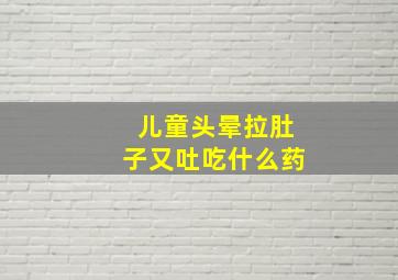 儿童头晕拉肚子又吐吃什么药