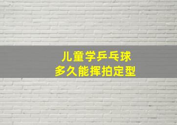 儿童学乒乓球多久能挥拍定型