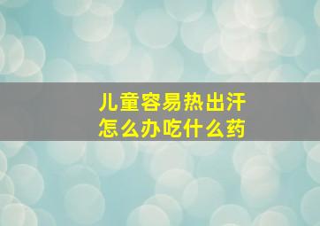 儿童容易热出汗怎么办吃什么药