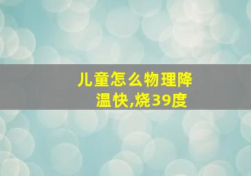 儿童怎么物理降温快,烧39度