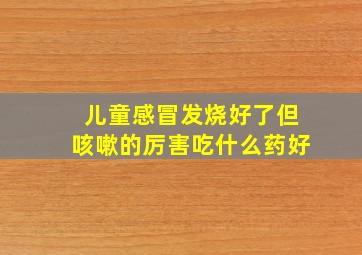 儿童感冒发烧好了但咳嗽的厉害吃什么药好