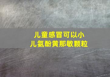 儿童感冒可以小儿氨酚黄那敏颗粒