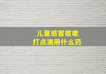 儿童感冒咳嗽打点滴用什么药