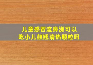 儿童感冒流鼻涕可以吃小儿鼓翘清热颗粒吗