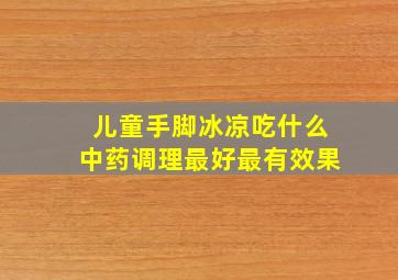 儿童手脚冰凉吃什么中药调理最好最有效果