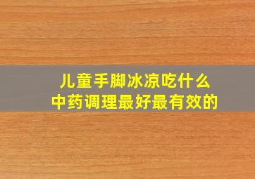 儿童手脚冰凉吃什么中药调理最好最有效的