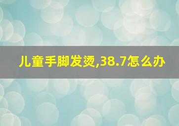 儿童手脚发烫,38.7怎么办