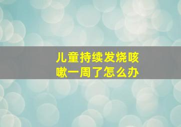 儿童持续发烧咳嗽一周了怎么办