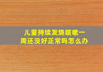 儿童持续发烧咳嗽一周还没好正常吗怎么办