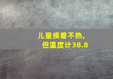 儿童摸着不热,但温度计38.8