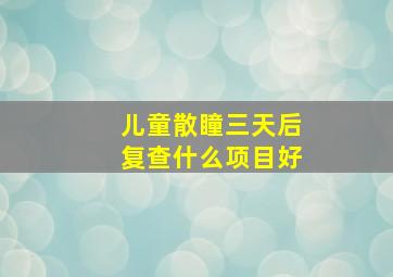 儿童散瞳三天后复查什么项目好