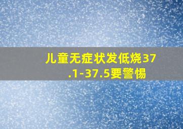 儿童无症状发低烧37.1-37.5要警惕