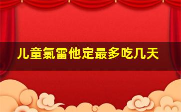 儿童氯雷他定最多吃几天