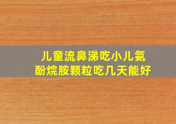 儿童流鼻涕吃小儿氨酚烷胺颗粒吃几天能好