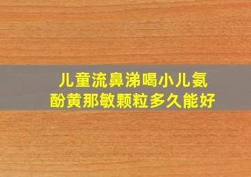 儿童流鼻涕喝小儿氨酚黄那敏颗粒多久能好