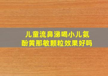 儿童流鼻涕喝小儿氨酚黄那敏颗粒效果好吗