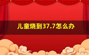 儿童烧到37.7怎么办