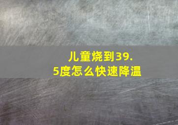 儿童烧到39.5度怎么快速降温