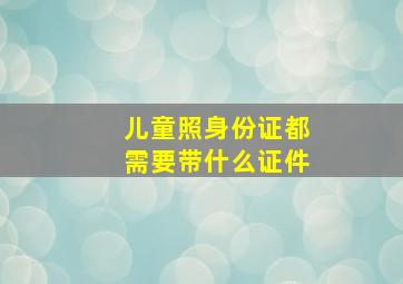 儿童照身份证都需要带什么证件