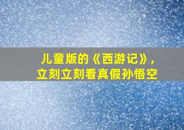 儿童版的《西游记》,立刻立刻看真假孙悟空