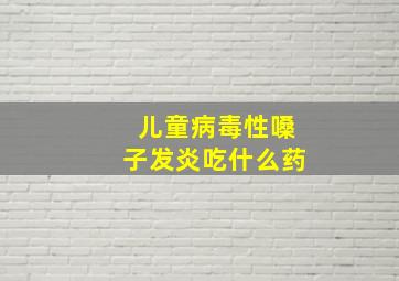 儿童病毒性嗓子发炎吃什么药