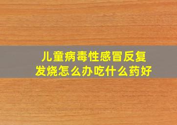 儿童病毒性感冒反复发烧怎么办吃什么药好