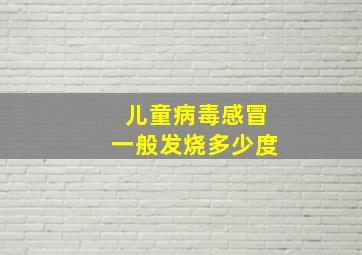 儿童病毒感冒一般发烧多少度