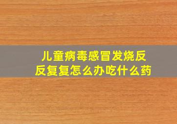 儿童病毒感冒发烧反反复复怎么办吃什么药