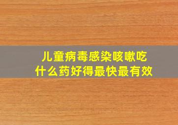 儿童病毒感染咳嗽吃什么药好得最快最有效