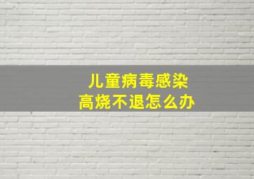 儿童病毒感染高烧不退怎么办