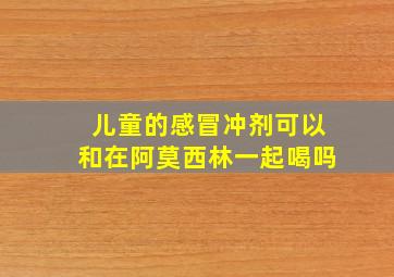 儿童的感冒冲剂可以和在阿莫西林一起喝吗