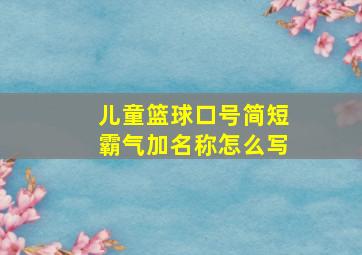 儿童篮球口号简短霸气加名称怎么写