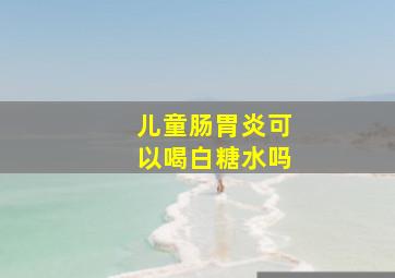 儿童肠胃炎可以喝白糖水吗