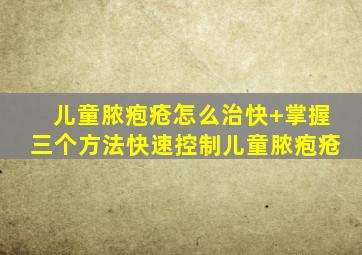 儿童脓疱疮怎么治快+掌握三个方法快速控制儿童脓疱疮